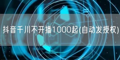 抖音千川不开播1000起(自动发授权)