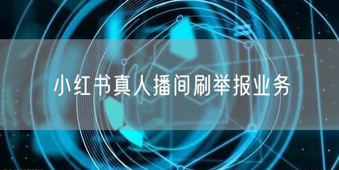 小红书真人播间刷举报业务