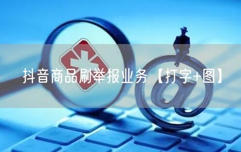 抖音商品刷举报业务【打字+图】