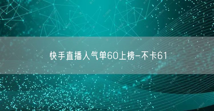 快手直播人气单60上榜-不卡61