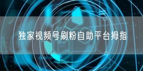 独家视频号刷粉自助平台拇指