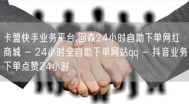 卡盟快手业务平台,回森24小时自助下单网