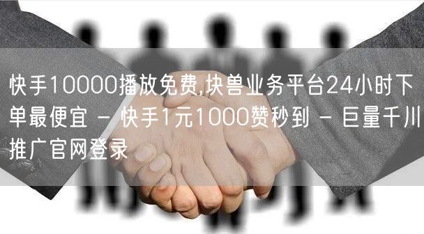 快手10000播放免费,块兽业务平台24