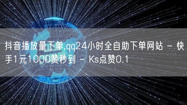 抖音播放量下单,qq24小时全自助下单网