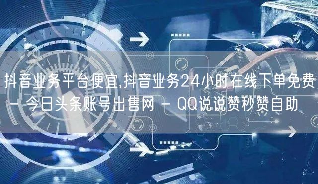 抖音业务平台便宜,抖音业务24小时在线下