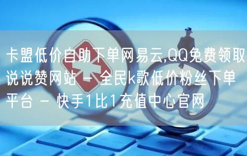 卡盟低价自助下单网易云,QQ免费领取说说