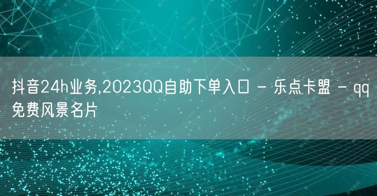 抖音24h业务,2023QQ自助下单入口