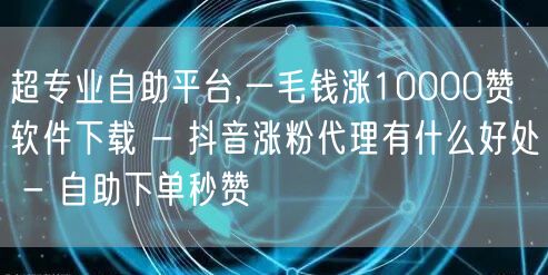 超专业自助平台,一毛钱涨10000赞软件