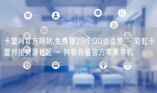 卡盟网官方网站,免费领20个QQ说说赞 