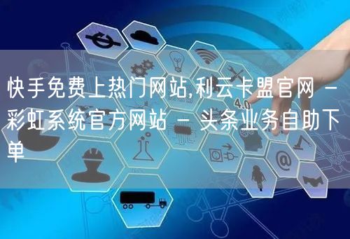 快手免费上热门网站,利云卡盟官网 - 彩