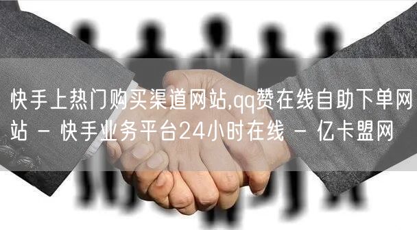 快手上热门购买渠道网站,qq赞在线自助下