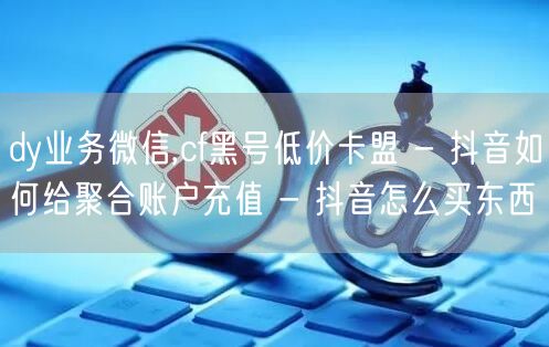 dy业务微信,cf黑号低价卡盟 - 抖音