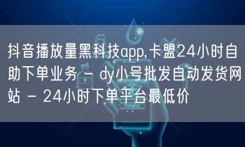 抖音播放量黑科技app,卡盟24小时自助