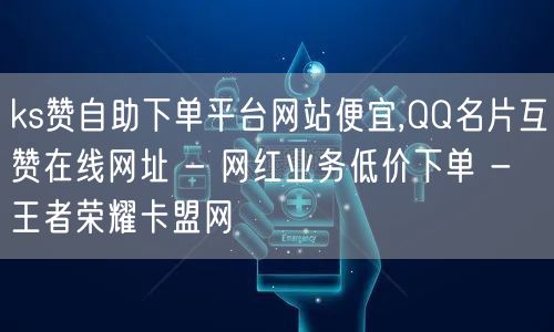 ks赞自助下单平台网站便宜,QQ名片互赞