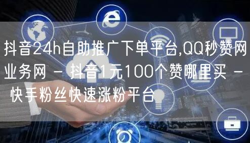 抖音24h自助推广下单平台,QQ秒赞网业