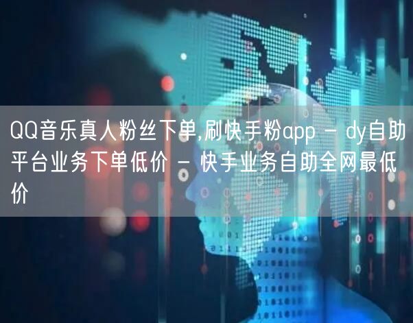 QQ音乐真人粉丝下单,刷快手粉app -