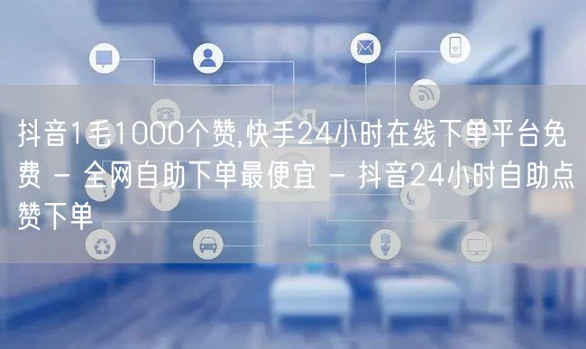 抖音1毛1000个赞,快手24小时在线下