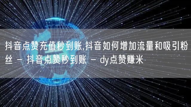 抖音点赞充值秒到账,抖音如何增加流量和吸