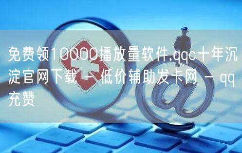 免费领10000播放量软件,qqc十年沉