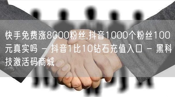 快手免费涨8000粉丝,抖音1000个粉