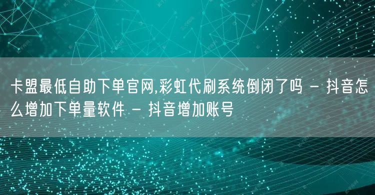 卡盟最低自助下单官网,彩虹代刷系统倒闭了