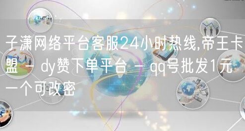 子潇网络平台客服24小时热线,帝王卡盟 