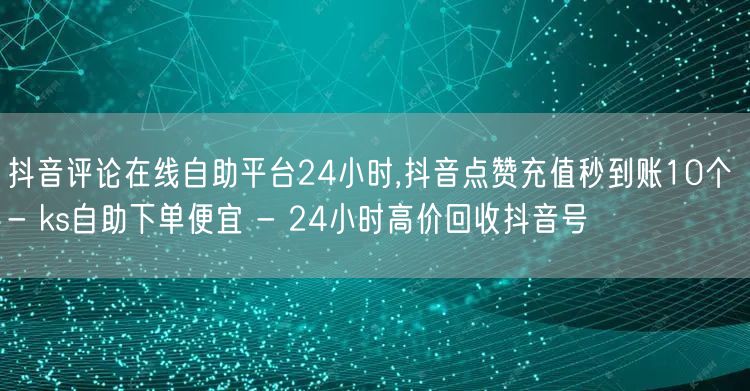 抖音评论在线自助平台24小时,抖音点赞充