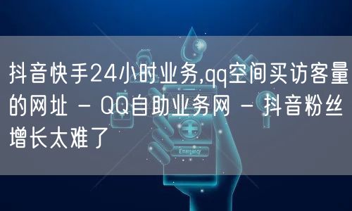 抖音快手24小时业务,qq空间买访客量的