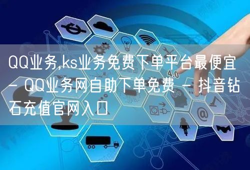 QQ业务,ks业务免费下单平台最便宜 -