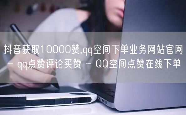 抖音获取10000赞,qq空间下单业务网