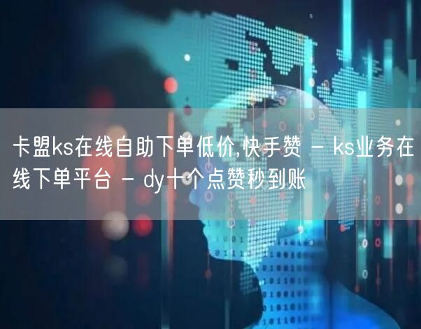 卡盟ks在线自助下单低价,快手赞 - k