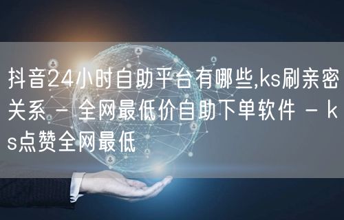 抖音24小时自助平台有哪些,ks刷亲密关