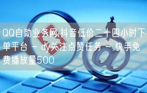 QQ自助业务网,抖音低价二十四小时下单平