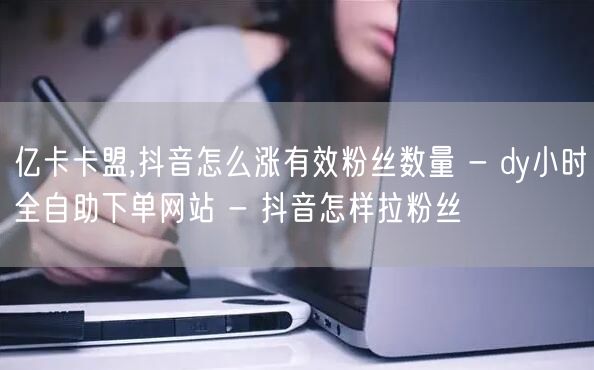 亿卡卡盟,抖音怎么涨有效粉丝数量 - d