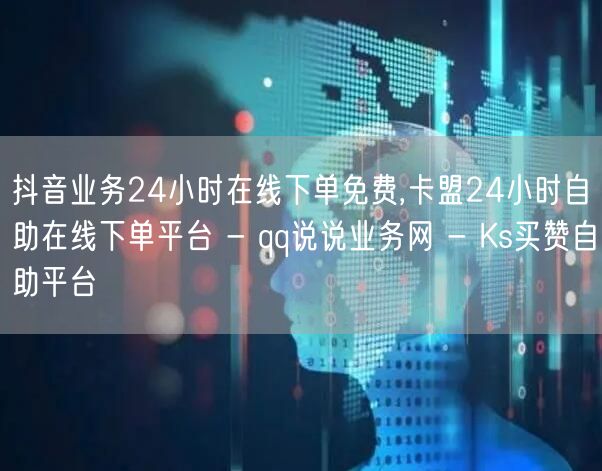 抖音业务24小时在线下单免费,卡盟24小