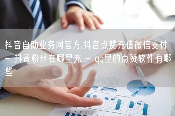 抖音自助业务网官方,抖音点赞充值微信支付