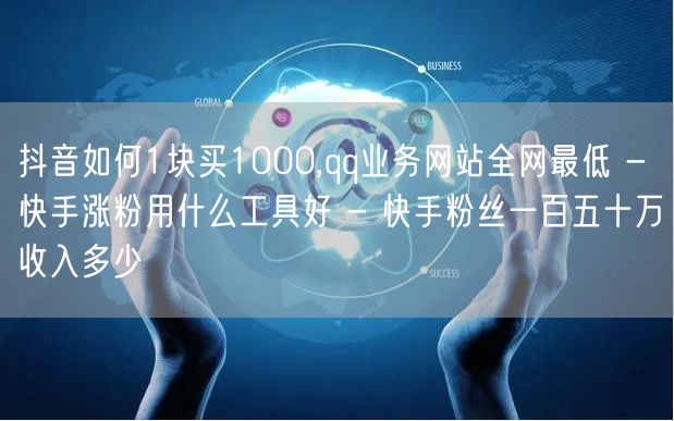 抖音如何1块买1000,qq业务网站全网