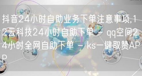 抖音24小时自助业务下单注意事项,12云