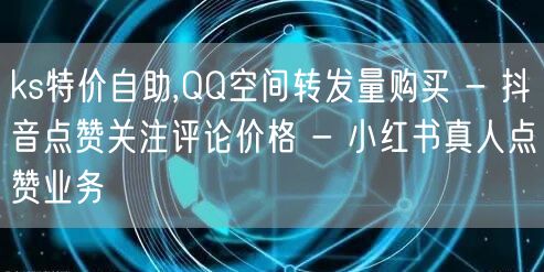 ks特价自助,QQ空间转发量购买 - 抖