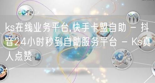 ks在线业务平台,快手卡盟自助 - 抖音