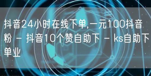 抖音24小时在线下单,一元100抖音粉 