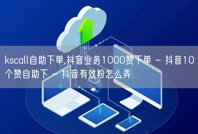 kscall自助下单,抖音业务1000赞