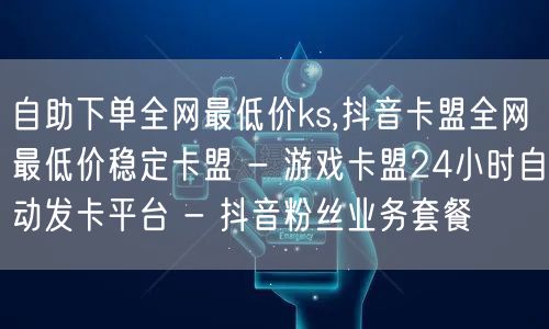 自助下单全网最低价ks,抖音卡盟全网最低