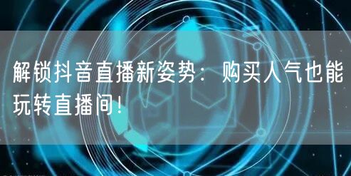 解锁抖音直播新姿势：购买人气也能玩转直播
