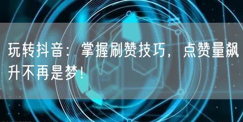 玩转抖音：掌握刷赞技巧，点赞量飙升不再是