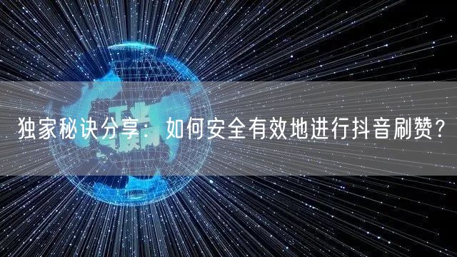 独家秘诀分享：如何安全有效地进行抖音刷赞