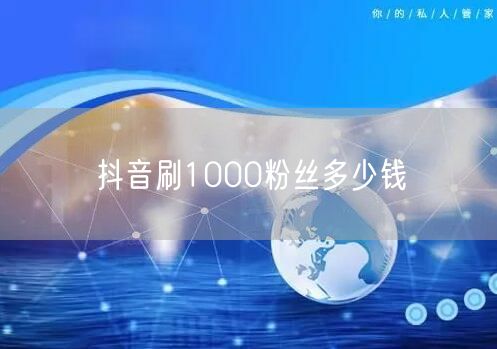 抖音刷1000粉丝多少钱