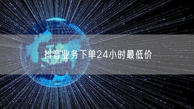 抖音业务下单24小时最低价