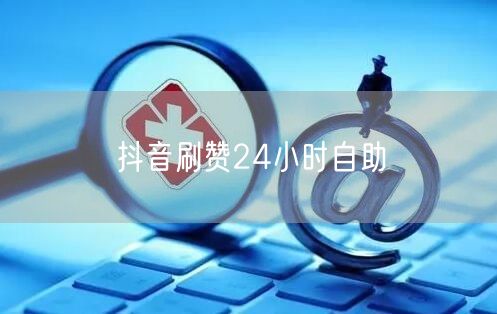 抖音刷赞24小时自助