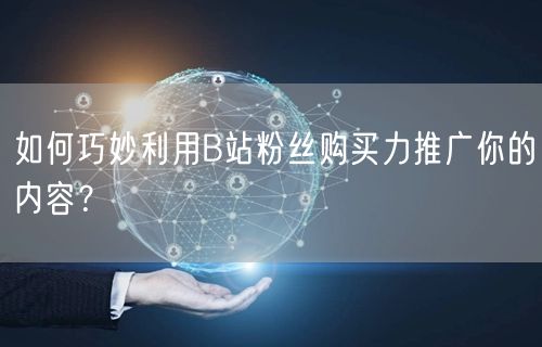 如何巧妙利用B站粉丝购买力推广你的内容？